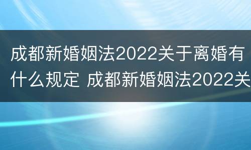 成都新婚姻法2022关于离婚有什么规定 成都新婚姻法2022关于离婚有什么规定吗