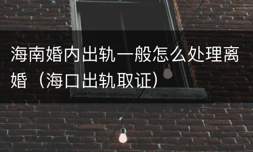 海南婚内出轨一般怎么处理离婚（海口出轨取证）