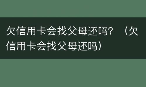 欠信用卡会找父母还吗？（欠信用卡会找父母还吗）