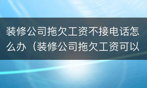 装修公司拖欠工资不接电话怎么办（装修公司拖欠工资可以报警吗）
