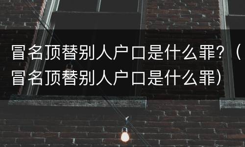 冒名顶替别人户口是什么罪?（冒名顶替别人户口是什么罪）