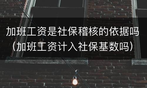 加班工资是社保稽核的依据吗（加班工资计入社保基数吗）