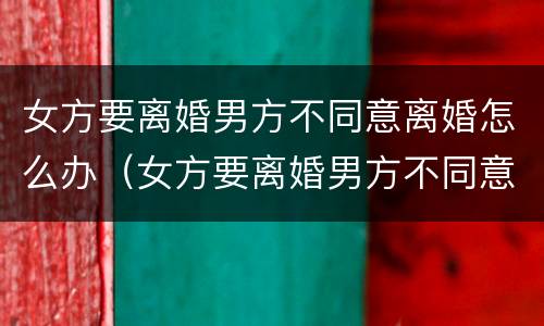 女方要离婚男方不同意离婚怎么办（女方要离婚男方不同意离婚怎么办那两个小孩盼给谁）