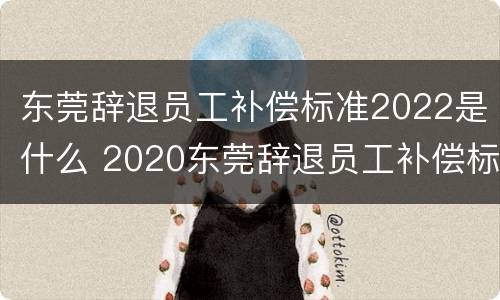 东莞辞退员工补偿标准2022是什么 2020东莞辞退员工补偿标准