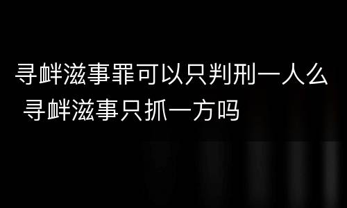 寻衅滋事罪可以只判刑一人么 寻衅滋事只抓一方吗