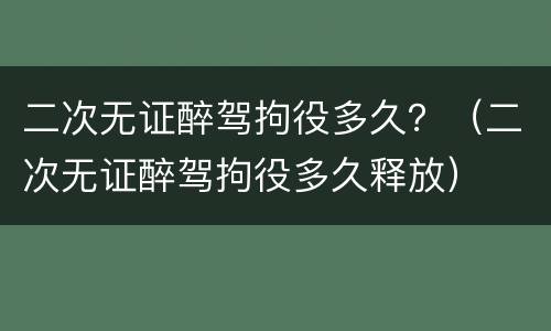 二次无证醉驾拘役多久？（二次无证醉驾拘役多久释放）