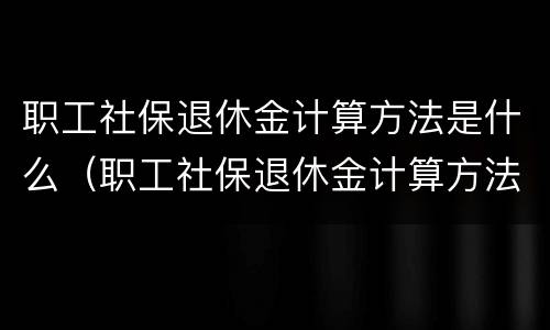 职工社保退休金计算方法是什么（职工社保退休金计算方法是什么呢）