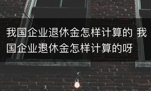 我国企业退休金怎样计算的 我国企业退休金怎样计算的呀