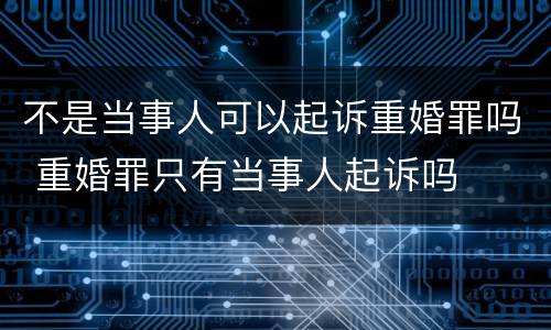 不是当事人可以起诉重婚罪吗 重婚罪只有当事人起诉吗