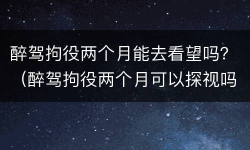 醉驾拘役两个月能去看望吗？（醉驾拘役两个月可以探视吗）