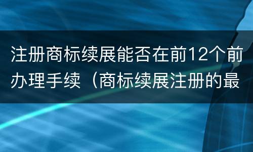 注册商标续展能否在前12个前办理手续（商标续展注册的最后期限）
