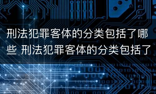 刑法犯罪客体的分类包括了哪些 刑法犯罪客体的分类包括了哪些类型
