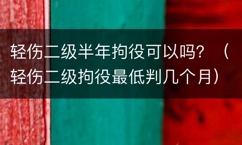 轻伤二级半年拘役可以吗？（轻伤二级拘役最低判几个月）