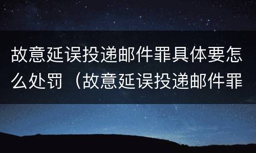 故意延误投递邮件罪具体要怎么处罚（故意延误投递邮件罪的立案标准）