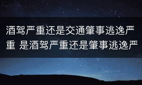 酒驾严重还是交通肇事逃逸严重 是酒驾严重还是肇事逃逸严重