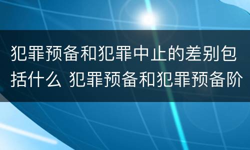 犯罪预备和犯罪中止的差别包括什么 犯罪预备和犯罪预备阶段的犯罪中止