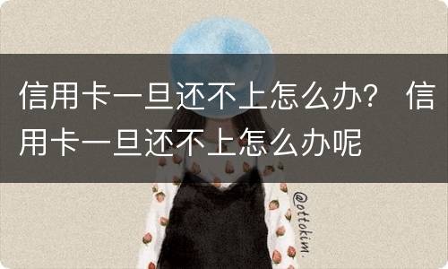信用卡一旦还不上怎么办？ 信用卡一旦还不上怎么办呢