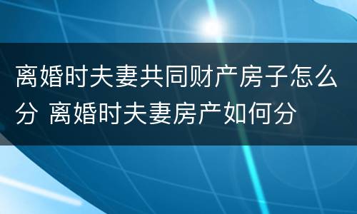 离婚时夫妻共同财产房子怎么分 离婚时夫妻房产如何分