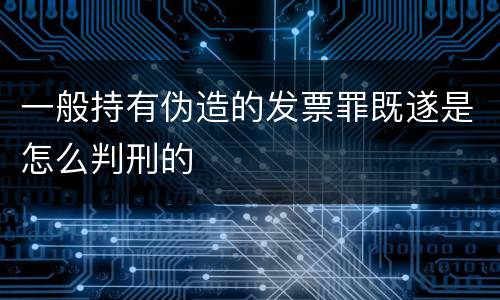 一般持有伪造的发票罪既遂是怎么判刑的