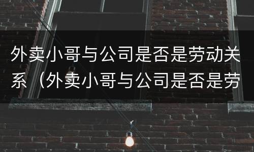 外卖小哥与公司是否是劳动关系（外卖小哥与公司是否是劳动关系关联）