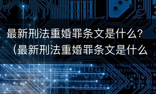 最新刑法重婚罪条文是什么？（最新刑法重婚罪条文是什么内容）
