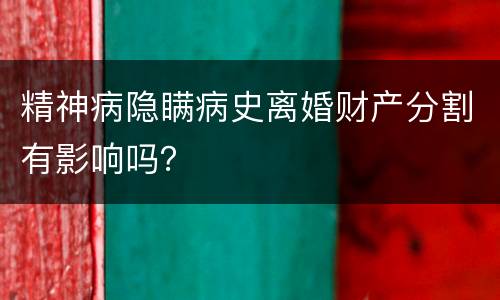 精神病隐瞒病史离婚财产分割有影响吗？