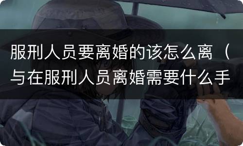 服刑人员要离婚的该怎么离（与在服刑人员离婚需要什么手续）