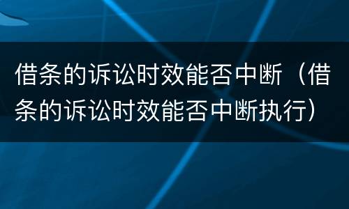借条的诉讼时效能否中断（借条的诉讼时效能否中断执行）