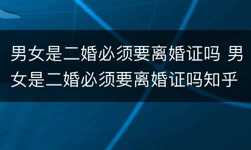 男女是二婚必须要离婚证吗 男女是二婚必须要离婚证吗知乎