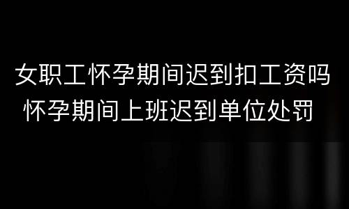 女职工怀孕期间迟到扣工资吗 怀孕期间上班迟到单位处罚