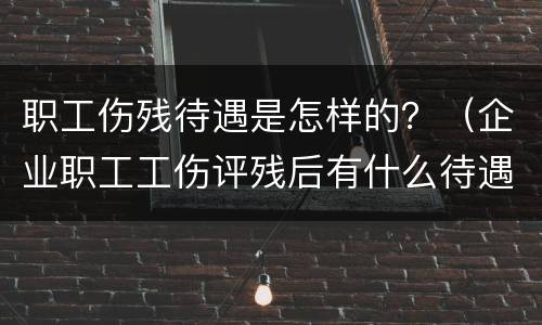职工伤残待遇是怎样的？（企业职工工伤评残后有什么待遇）