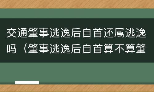 交通肇事逃逸后自首还属逃逸吗（肇事逃逸后自首算不算肇事逃逸）