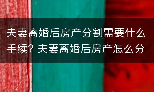 夫妻离婚后房产分割需要什么手续? 夫妻离婚后房产怎么分割