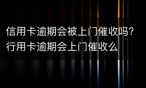 信用卡逾期会被上门催收吗? 行用卡逾期会上门催收么