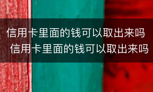 信用卡里面的钱可以取出来吗 信用卡里面的钱可以取出来吗,多久还