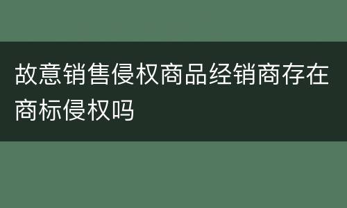 故意销售侵权商品经销商存在商标侵权吗