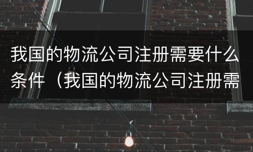 我国的物流公司注册需要什么条件（我国的物流公司注册需要什么条件和资质）