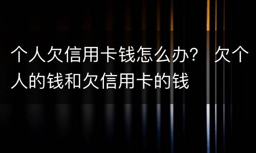 个人欠信用卡钱怎么办？ 欠个人的钱和欠信用卡的钱