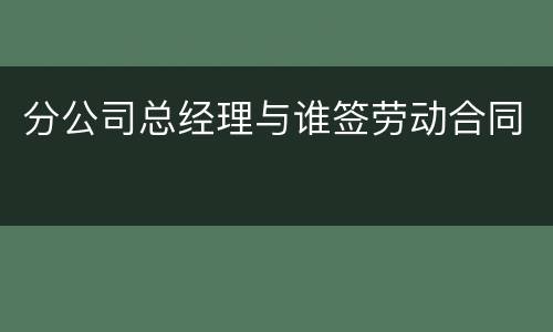 分公司总经理与谁签劳动合同