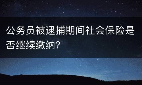 公务员被逮捕期间社会保险是否继续缴纳？