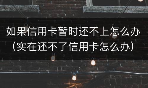 如果信用卡暂时还不上怎么办（实在还不了信用卡怎么办）