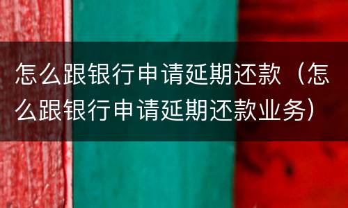 怎么跟银行申请延期还款（怎么跟银行申请延期还款业务）