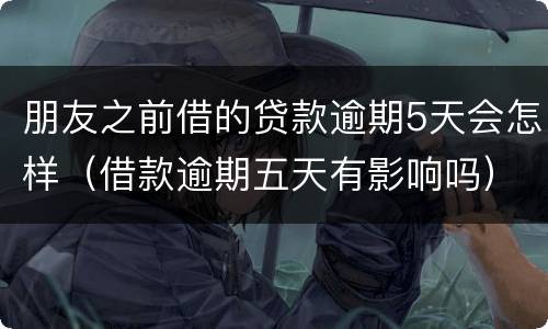 朋友之前借的贷款逾期5天会怎样（借款逾期五天有影响吗）