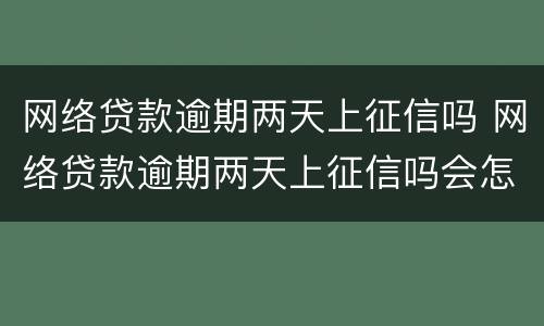 网络贷款逾期两天上征信吗 网络贷款逾期两天上征信吗会怎么样