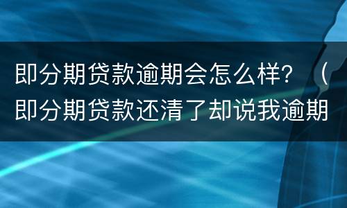 即分期贷款逾期会怎么样？（即分期贷款还清了却说我逾期）