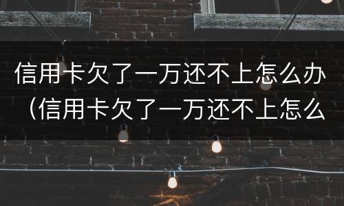 信用卡欠了一万还不上怎么办（信用卡欠了一万还不上怎么办呢）