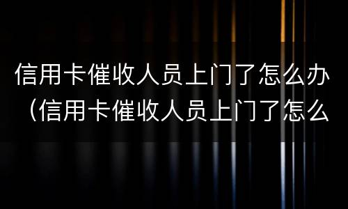 信用卡催收人员上门了怎么办（信用卡催收人员上门了怎么办啊）