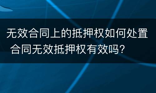 无效合同上的抵押权如何处置 合同无效抵押权有效吗?