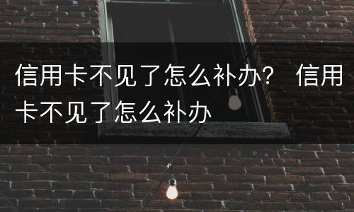 信用卡不见了怎么补办？ 信用卡不见了怎么补办