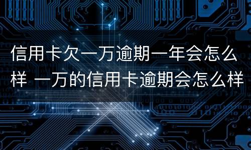 信用卡欠一万逾期一年会怎么样 一万的信用卡逾期会怎么样